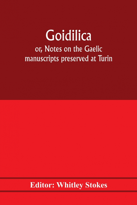 GOIDILICA, OR, NOTES ON THE GAELIC MANUSCRIPTS PRESERVED AT
