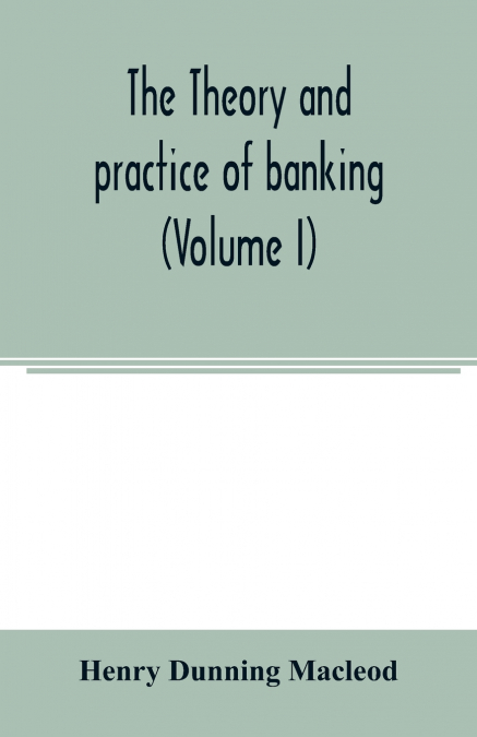 THE THEORY AND PRACTICE OF BANKING (VOLUME I)