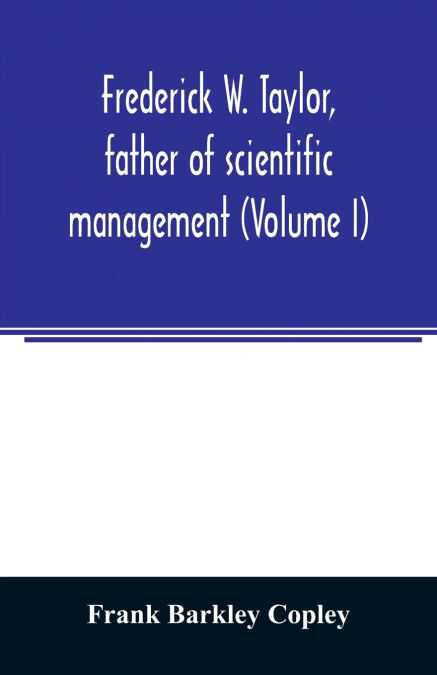 FREDERICK W. TAYLOR, FATHER OF SCIENTIFIC MANAGEMENT (VOLUME