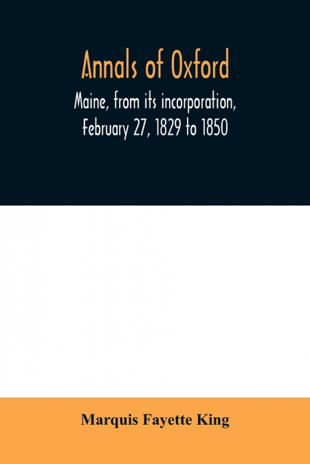 ANNALS OF OXFORD, MAINE, FROM ITS INCORPORATION, FEBRUARY 27