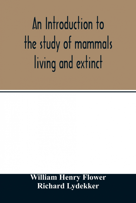 AN INTRODUCTION TO THE STUDY OF MAMMALS LIVING AND EXTINCT (