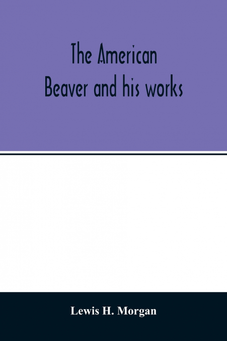 THE AMERICAN BEAVER AND HIS WORKS