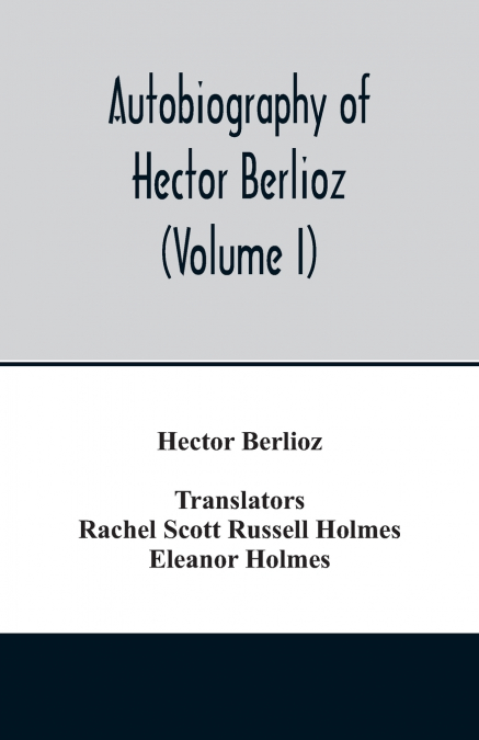 AUTOBIOGRAPHY OF HECTOR BERLIOZ, MEMBER OF THE INSTITUTE OF