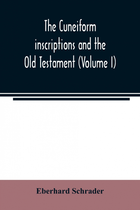 THE CUNEIFORM INSCRIPTIONS AND THE OLD TESTAMENT, VOLUME 1