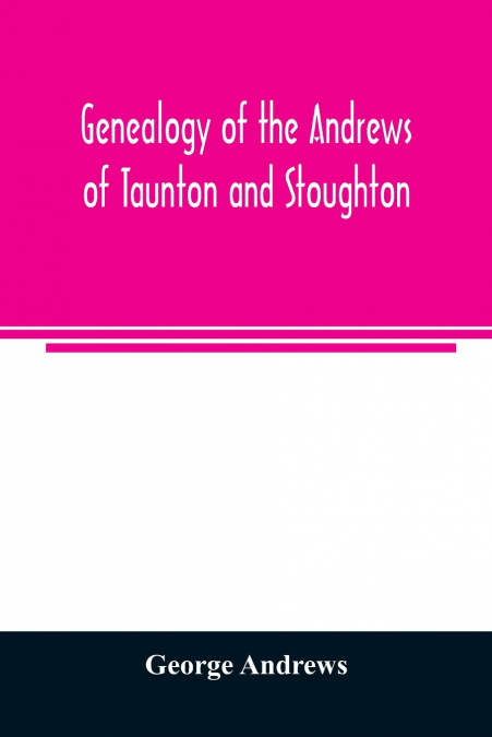 GENEALOGY OF THE ANDREWS OF TAUNTON AND STOUGHTON, MASS., DE