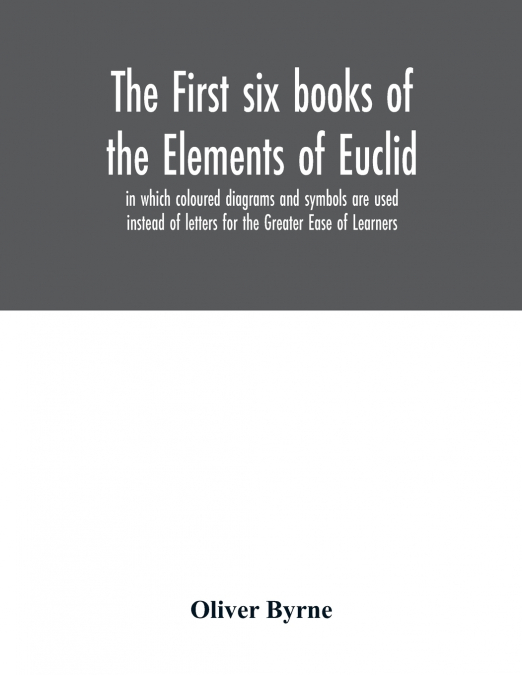 THE FIRST SIX BOOKS OF THE ELEMENTS OF EUCLID, IN WHICH COLO