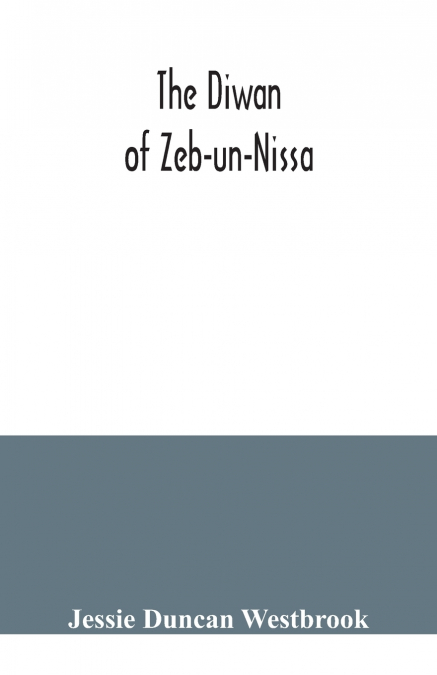 THE DIWAN OF ZEB-UN-NISSA, THE FIRST FIFTY GHAZALS RENDERED