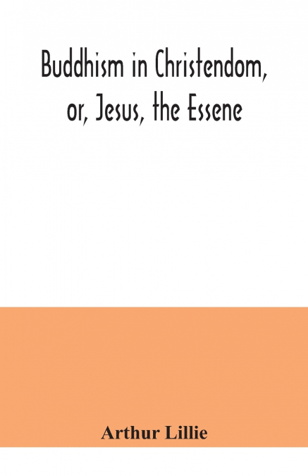 BUDDHISM IN CHRISTENDOM, OR, JESUS, THE ESSENE