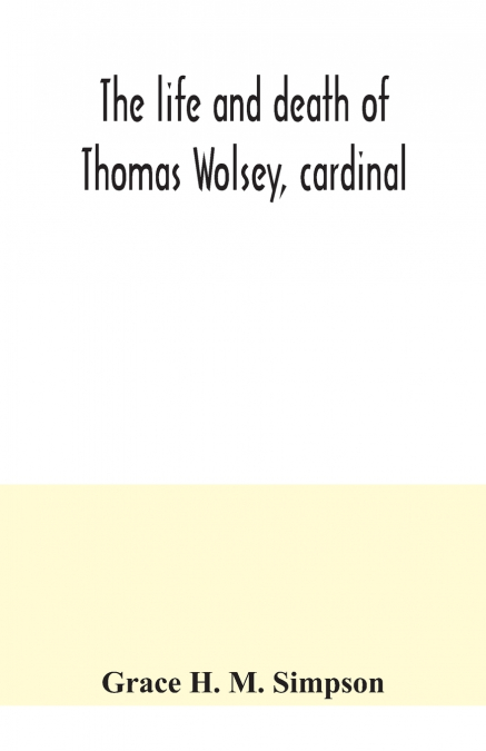 THE LIFE AND DEATH OF THOMAS WOLSEY, CARDINAL