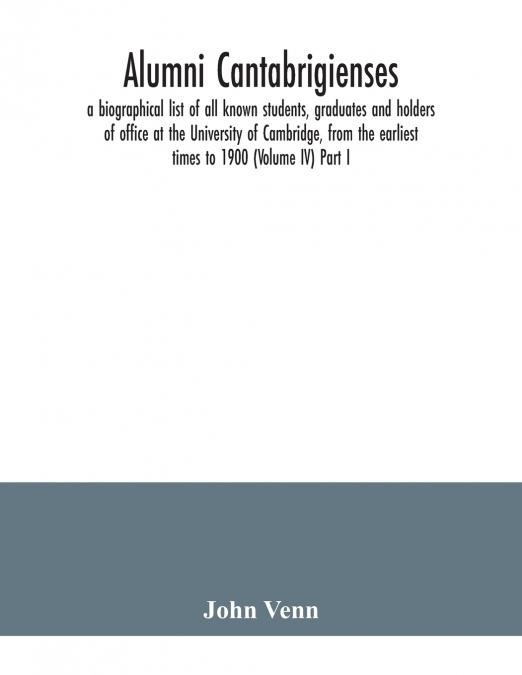 ALUMNI CANTABRIGIENSES, A BIOGRAPHICAL LIST OF ALL KNOWN STU