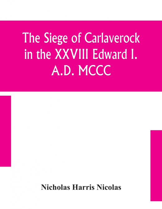 THE SIEGE OF CARLAVEROCK IN THE XXVIII EDWARD I. A.D. MCCC,