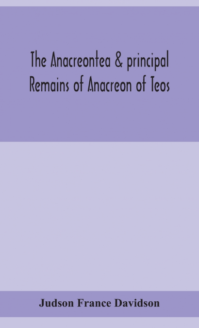 THE ANACREONTEA & PRINCIPAL REMAINS OF ANACREON OF TEOS, IN