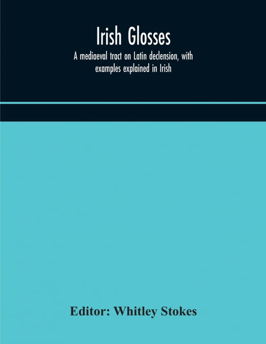 IRISH GLOSSES. A MEDIAEVAL TRACT ON LATIN DECLENSION, WITH E