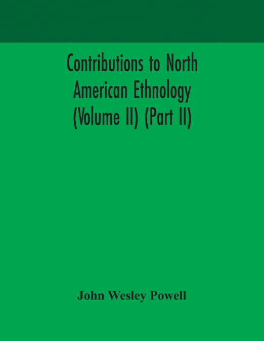 CONTRIBUTIONS TO NORTH AMERICAN ETHNOLOGY (VOLUME II) (PART