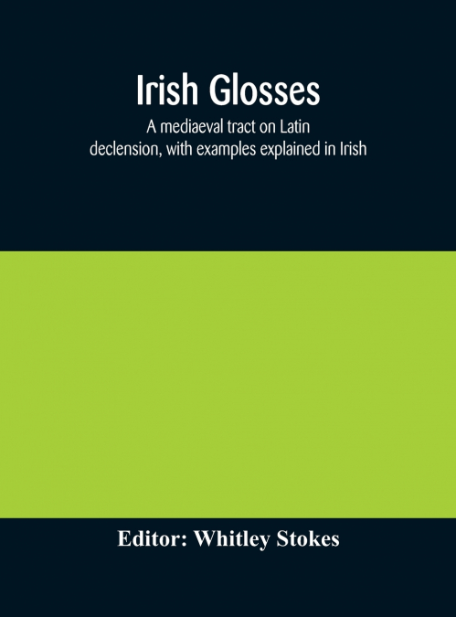 IRISH GLOSSES. A MEDIAEVAL TRACT ON LATIN DECLENSION, WITH E