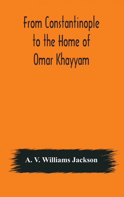 FROM CONSTANTINOPLE TO THE HOME OF OMAR KHAYYAM, TRAVELS IN