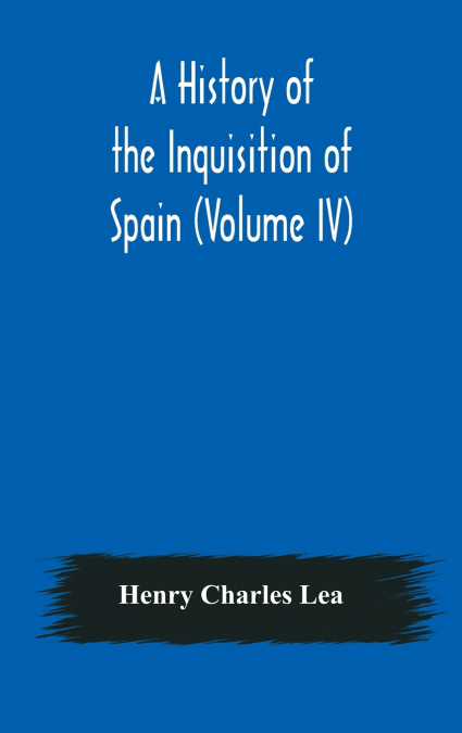 A HISTORY OF THE INQUISITION OF SPAIN (VOLUME I)