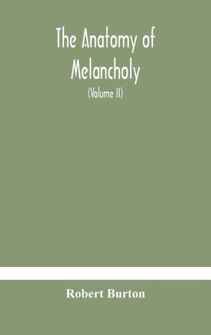 THE ANATOMY OF MELANCHOLY, WHAT IT IS, WITH ALL THE KINDS, C