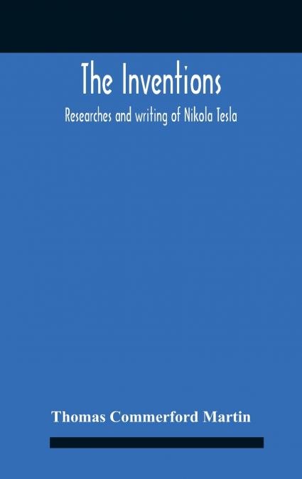 THE INVENTIONS, RESEARCHES, AND WRITINGS OF NIKOLA TESLA