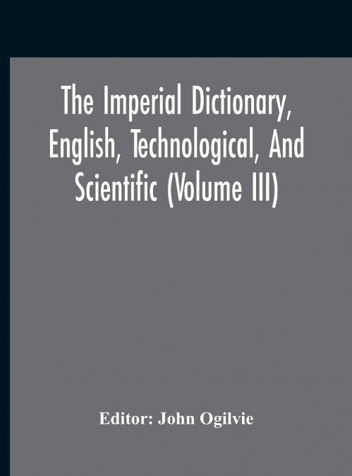 THE IMPERIAL DICTIONARY, ENGLISH, TECHNOLOGICAL, AND SCIENTI