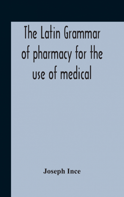 THE LATIN GRAMMAR OF PHARMACY FOR THE USE OF MEDICAL AND PHA
