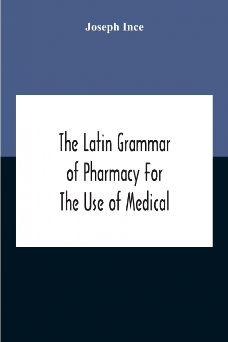 THE LATIN GRAMMAR OF PHARMACY FOR THE USE OF MEDICAL AND PHA
