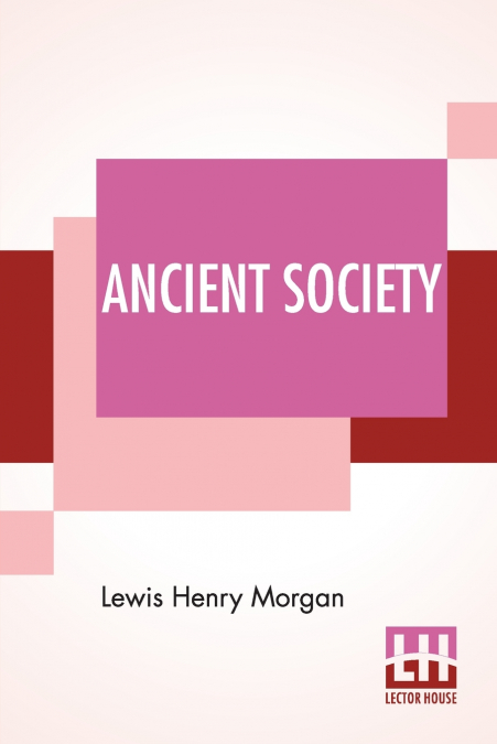 ANCIENT SOCIETY OR, RESEARCHES IN THE LINES OF HUMAN PROGRES