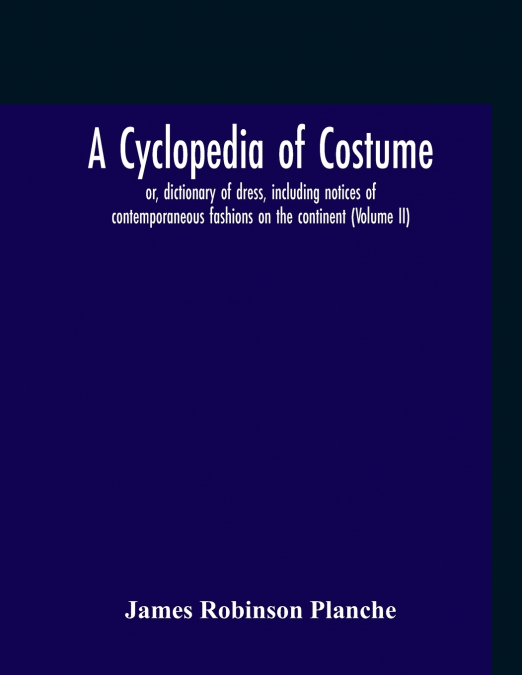 A CYCLOPEDIA OF COSTUME, OR, DICTIONARY OF DRESS, INCLUDING