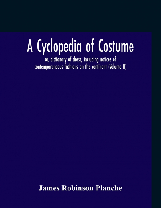 A CYCLOPEDIA OF COSTUME, OR, DICTIONARY OF DRESS, INCLUDING