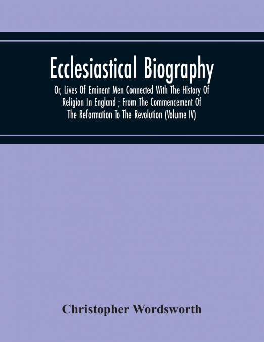ECCLESIASTICAL BIOGRAPHY, OR, LIVES OF EMINENT MEN CONNECTED