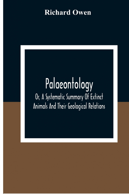 PALAEONTOLOGY, OR, A SYSTEMATIC SUMMARY OF EXTINCT ANIMALS A