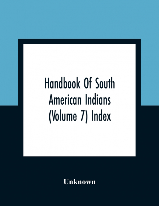 HANDBOOK OF SOUTH AMERICAN INDIANS (VOLUME 7) INDEX