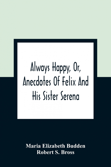 ALWAYS HAPPY, OR, ANECDOTES OF FELIX AND HIS SISTER SERENA