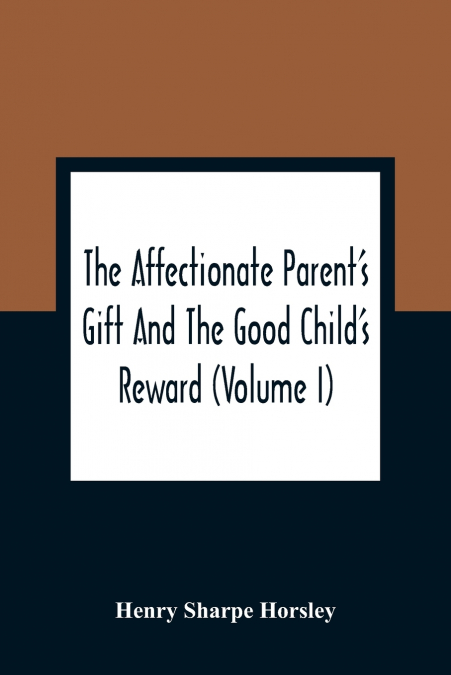 THE AFFECTIONATE PARENT?S GIFT AND THE GOOD CHILD?S REWARD