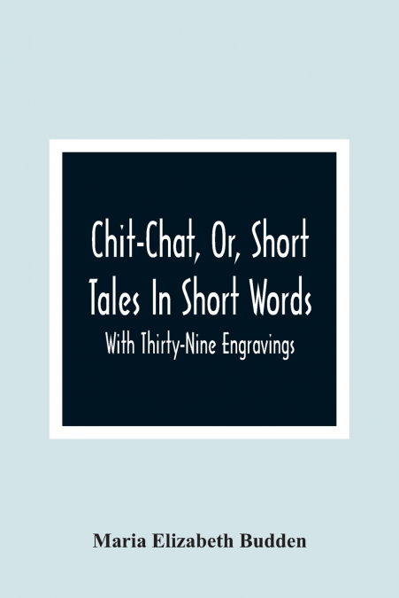CHIT-CHAT, OR, SHORT TALES IN SHORT WORDS