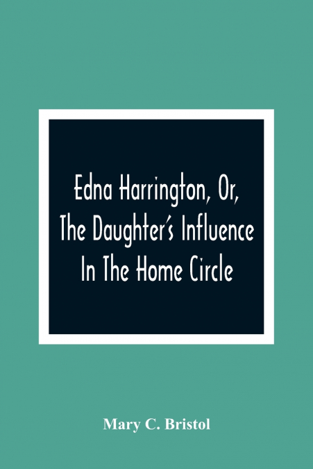 EDNA HARRINGTON, OR, THE DAUGHTER?S INFLUENCE IN THE HOME CI