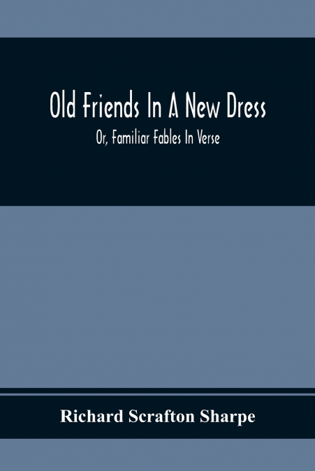 OLD FRIENDS IN A NEW DRESS, OR, FAMILIAR FABLES IN VERSE