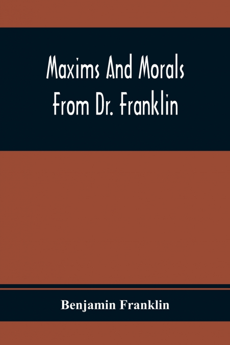 MAXIMS AND MORALS FROM DR. FRANKLIN