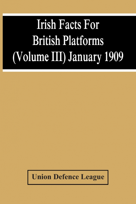 IRISH FACTS FOR BRITISH PLATFORMS (VOLUME III) JANUARY 1909