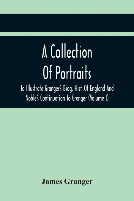A COLLECTION OF PORTRAITS TO ILLUSTRATE GRANGER?S BIOG. HIST