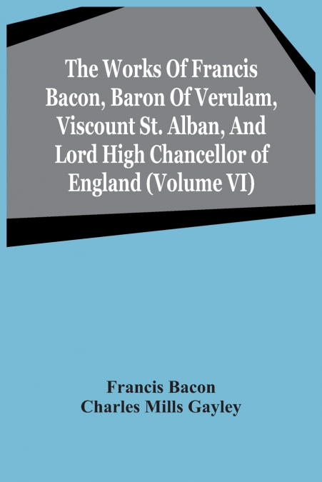 THE WORKS OF FRANCIS BACON, BARON OF VERULAM, VISCOUNT ST. A