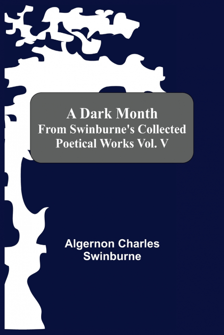 A DARK MONTH FROM SWINBURNE?S COLLECTED POETICAL WORKS VOL.