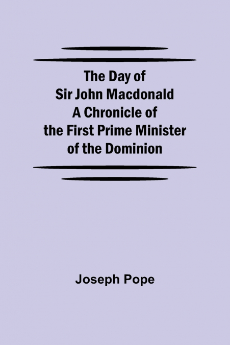 THE DAY OF SIR JOHN MACDONALD A CHRONICLE OF THE FIRST PRIME