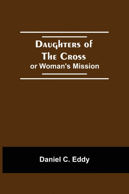 DAUGHTERS OF THE CROSS OR, WOMAN?S MISSION
