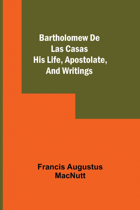 BARTHOLOMEW DE LAS CASAS, HIS LIFE, APOSTOLATE, AND WRITINGS