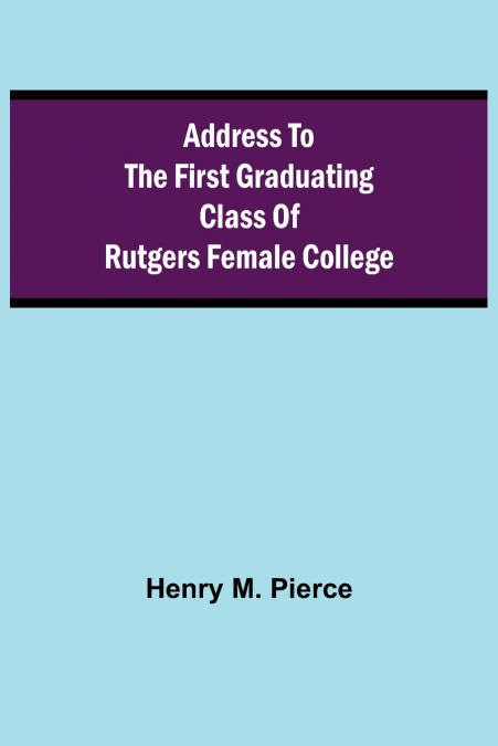 ADDRESS TO THE FIRST GRADUATING CLASS OF RUTGERS FEMALE COLL