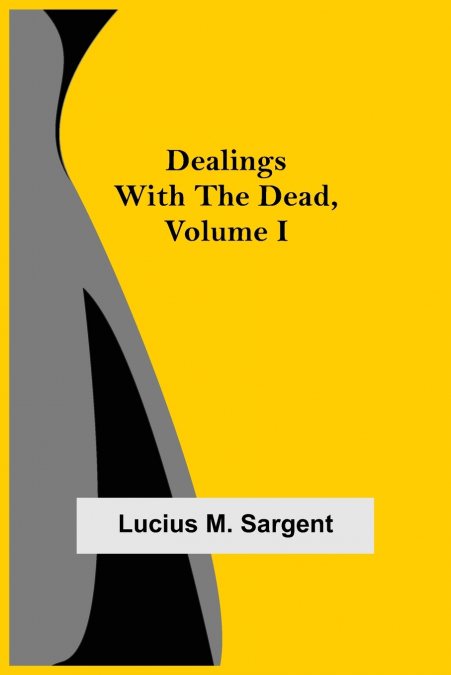 DEALINGS WITH THE DEAD, VOLUME I