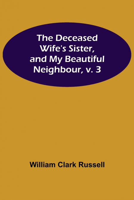 THE DECEASED WIFE?S SISTER, AND MY BEAUTIFUL NEIGHBOUR, V. 3