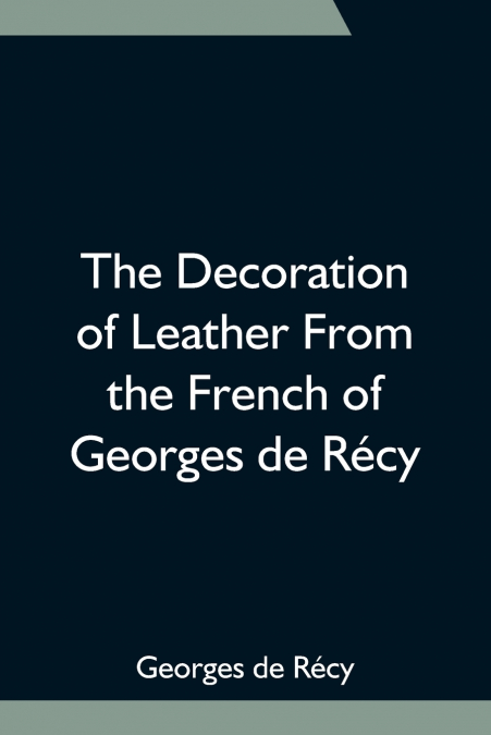 THE DECORATION OF LEATHER FROM THE FRENCH OF GEORGES DE RECY