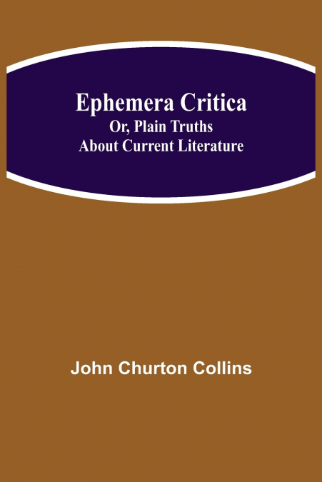 EPHEMERA CRITICA, OR, PLAIN TRUTHS ABOUT CURRENT LITERATURE